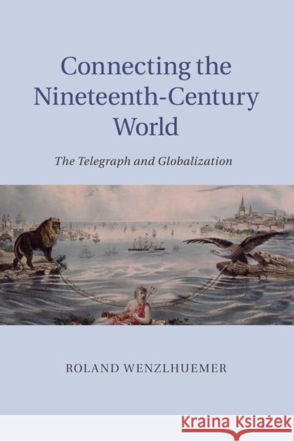 Connecting the Nineteenth-Century World: The Telegraph and Globalization Wenzlhuemer, Roland 9781107616608