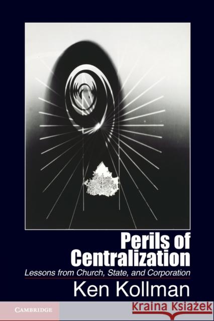 Perils of Centralization: Lessons from Church, State, and Corporation Kollman, Ken 9781107616943