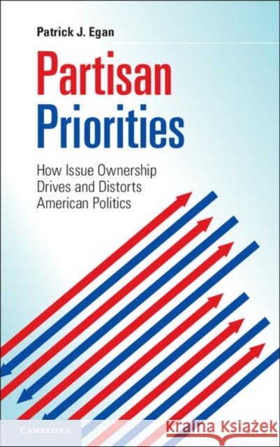 Partisan Priorities: How Issue Ownership Drives and Distorts American Politics Egan, Patrick J. 9781107617278