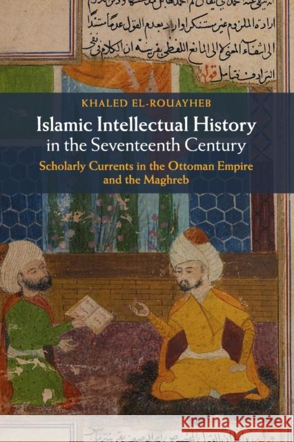 Islamic Intellectual History in the Seventeenth Century: Scholarly Currents in the Ottoman Empire and the Maghreb El-Rouayheb, Khaled 9781107617568 Cambridge University Press