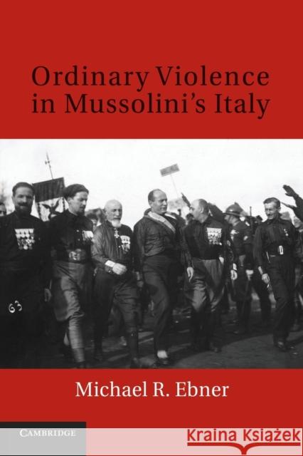 Ordinary Violence in Mussolini's Italy Michael R. Ebner   9781107617742 Cambridge University Press