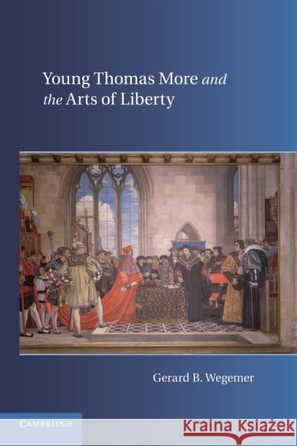 Young Thomas More and the Arts of Liberty Gerard B. Wegemer 9781107618114