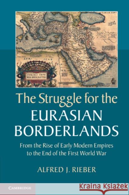 The Struggle for the Eurasian Borderlands: From the Rise of Early Modern Empires to the End of the First World War Rieber, Alfred J. 9781107618305