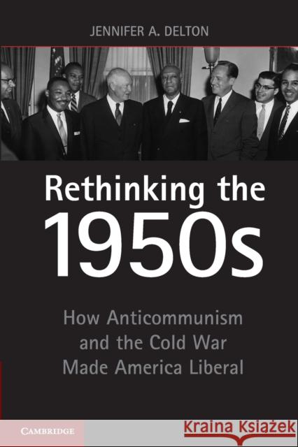 Rethinking the 1950s: How Anticommunism and the Cold War Made America Liberal Delton, Jennifer A. 9781107620575