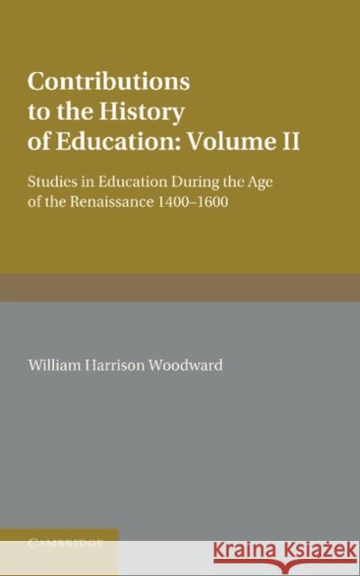 Contributions to the History of Education: Volume 2, During the Age of the Renaissance 1400-1600 William Harrison Woodward   9781107622258 Cambridge University Press