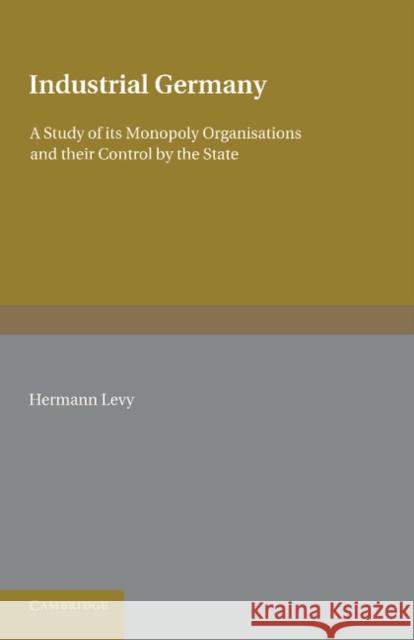 Industrial Germany: A Study of Its Monopoly Organisations and Their Control by the State Levy, Hermann 9781107623231 Cambridge University Press