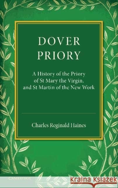 Dover Priory: A History of the Priory of St Mary the Virgin, and St Martin of the New Work Haines, Charles Reginald 9781107623248