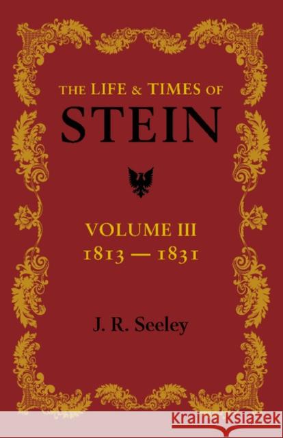 The Life and Times of Stein: Volume 3: Or, Germany and Prussia in the Napoleonic Age J. R. Seeley 9781107623507 Cambridge University Press