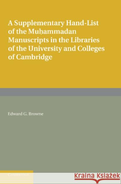 A Supplementary Hand-list of the Muhammadan Manuscripts Preserved in the Libraries of the University and Colleges of Cambridge Edward G. Browne 9781107624030 Cambridge University Press
