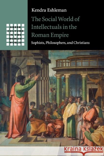 The Social World of Intellectuals in the Roman Empire: Sophists, Philosophers, and Christians Kendra Eshleman 9781107624412 Cambridge University Press