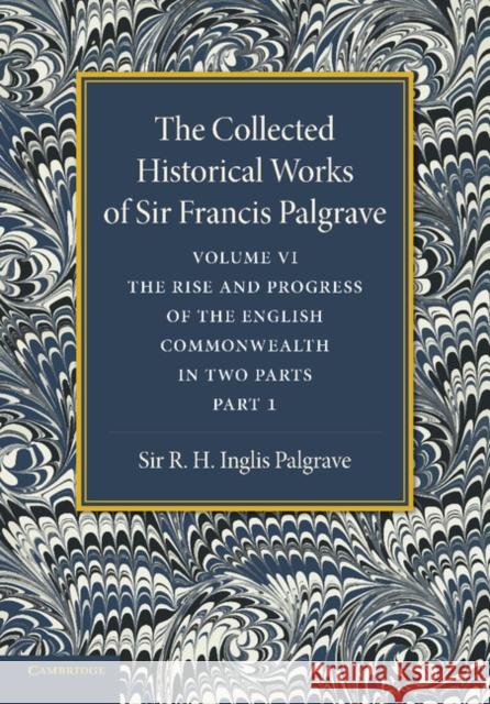 The Collected Historical Works of Sir Francis Palgrave, K.H.: Volume 6: The Rise and Progress of the English Commonwealth: Anglo-Saxon Period, Part 1 Palgrave, Francis 9781107626348