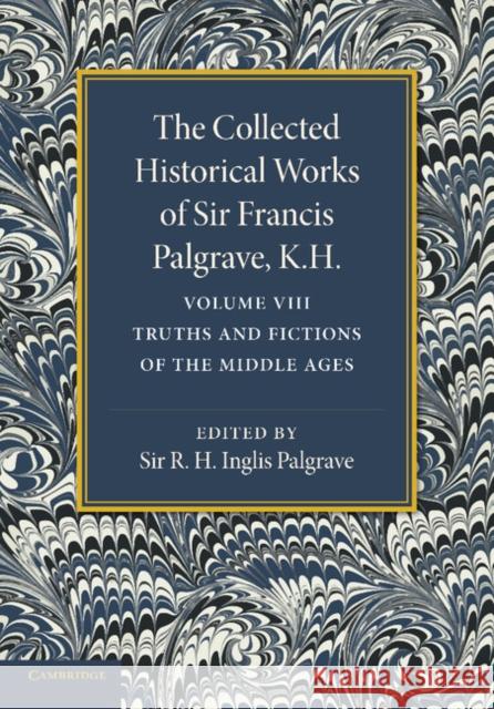 The Collected Historical Works of Sir Francis Palgrave, K.H.: Volume 8: Truths and Fictions of the Middle Ages Palgrave, Francis 9781107626379