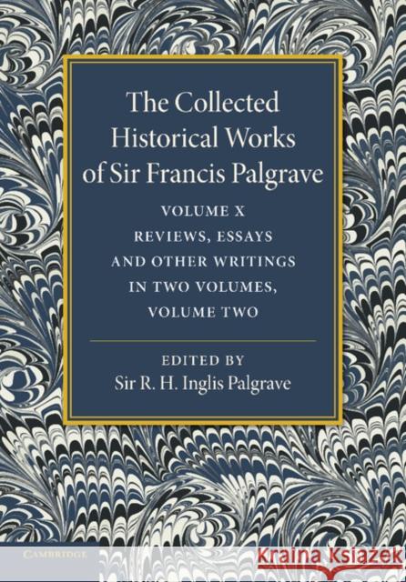 The Collected Historical Works of Sir Francis Palgrave, K.H: Volume 10: Reviews, Essays and Other Writings, Part 2 Palgrave, Francis 9781107626423 Cambridge University Press