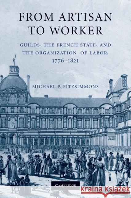 From Artisan to Worker: Guilds, the French State, and the Organization of Labor, 1776-1821 Fitzsimmons, Michael P. 9781107626898 Cambridge University Press