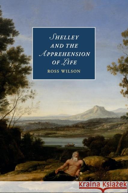 Shelley and the Apprehension of Life Ross Wilson 9781107628625 CAMBRIDGE UNIVERSITY PRESS