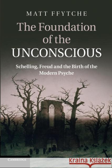 The Foundation of the Unconscious: Schelling, Freud and the Birth of the Modern Psyche Ffytche, Matt 9781107629530