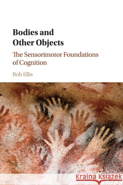 Bodies and Other Objects: The Sensorimotor Foundations of Cognition Rob Ellis 9781107629806 Cambridge University Press