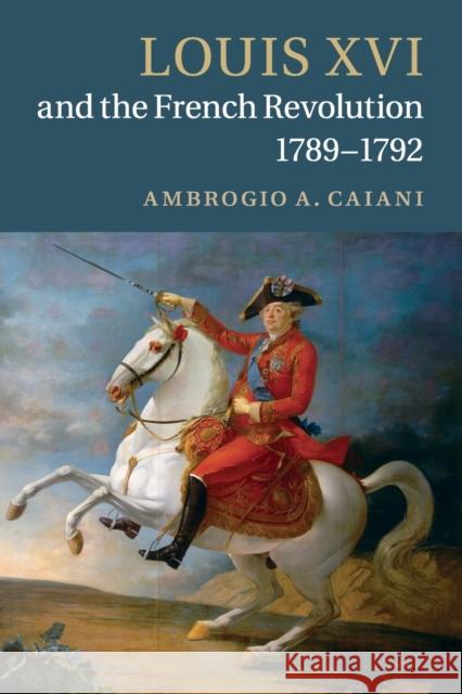 Louis XVI and the French Revolution, 1789-1792 Ambrogio Caiani   9781107631014