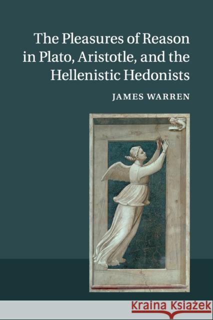 The Pleasures of Reason in Plato, Aristotle, and the Hellenistic Hedonists James Warren 9781107631595