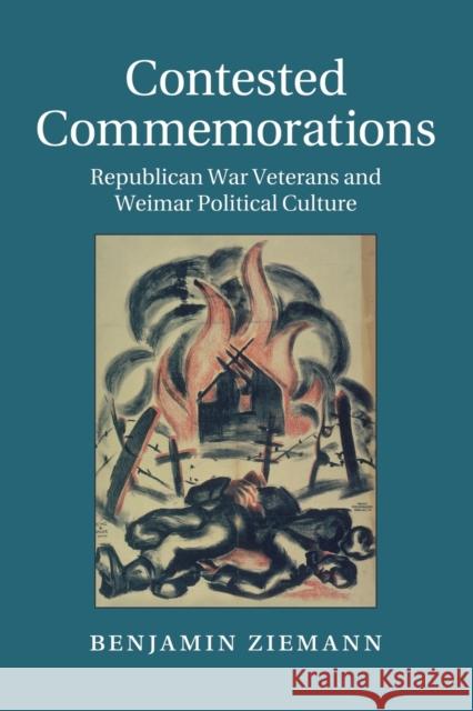 Contested Commemorations: Republican War Veterans and Weimar Political Culture Ziemann, Benjamin 9781107631830