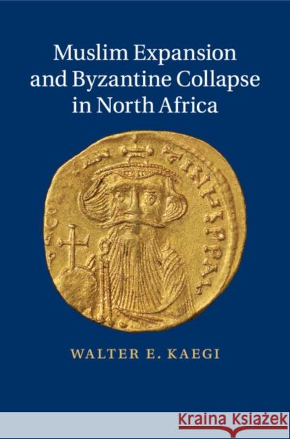 Muslim Expansion and Byzantine Collapse in North Africa Walter E. Kaegi 9781107636804