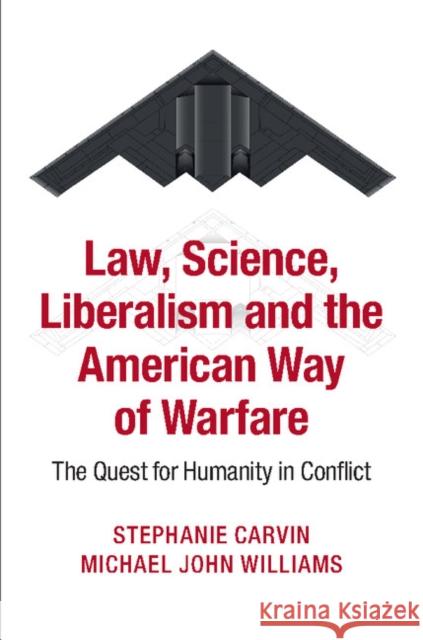 Law, Science, Liberalism and the American Way of Warfare: The Quest for Humanity in Conflict Stephanie Carvin & Michael John Williams 9781107637139