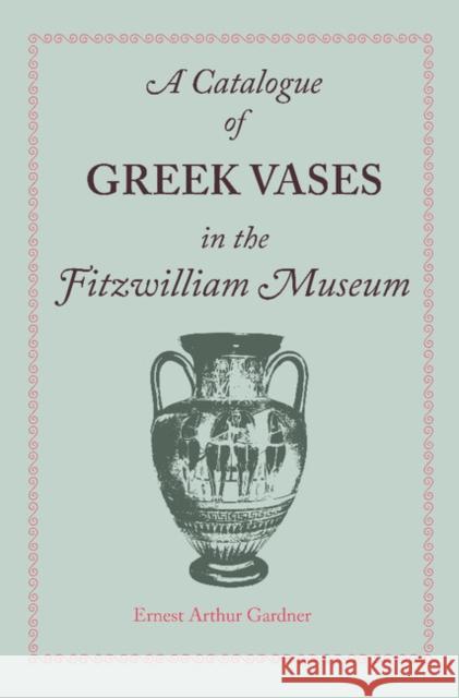 A Catalogue of Greek Vases in the Fitzwilliam Museum Cambridge Ernest Arthur Gardner   9781107638075