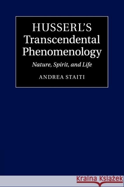 Husserl's Transcendental Phenomenology: Nature, Spirit, and Life Staiti, Andrea 9781107638679