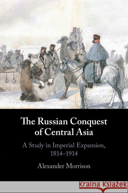 The Russian Conquest of Central Asia: A Study in Imperial Expansion, 1814-1914 Alexander (New College, Oxford) Morrison 9781107640177 Cambridge University Press