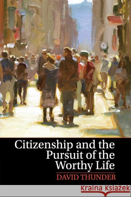 Citizenship and the Pursuit of the Worthy Life David Thunder 9781107642089