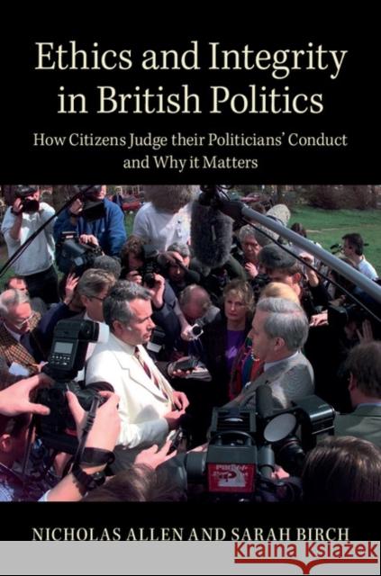 Ethics and Integrity in British Politics: How Citizens Judge Their Politicians' Conduct and Why It Matters Nicholas Allen Sarah Birch 9781107642348