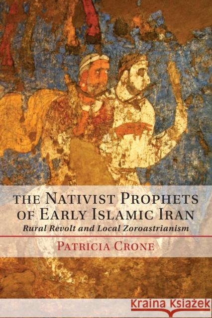 The Nativist Prophets of Early Islamic Iran: Rural Revolt and Local Zoroastrianism Crone, Patricia 9781107642386