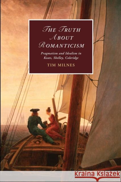 The Truth about Romanticism: Pragmatism and Idealism in Keats, Shelley, Coleridge Milnes, Tim 9781107643901 Cambridge University Press