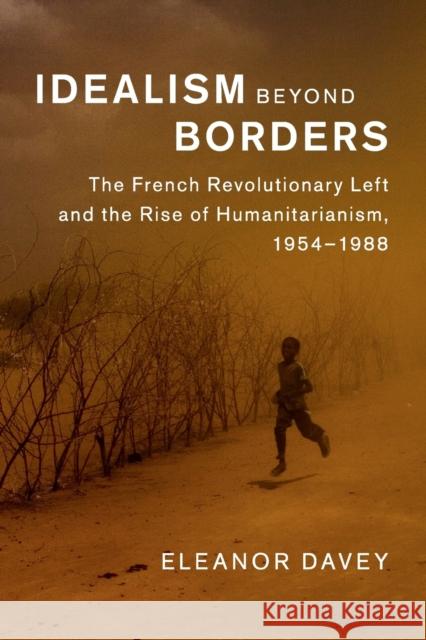 Idealism Beyond Borders: The French Revolutionary Left and the Rise of Humanitarianism, 1954-1988 Davey, Eleanor 9781107644045 Cambridge University Press