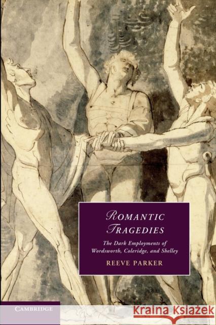 Romantic Tragedies: The Dark Employments of Wordsworth, Coleridge, and Shelley Parker, Reeve 9781107644076 Cambridge University Press