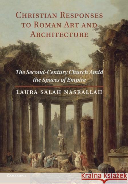 Christian Responses to Roman Art and Architecture: The Second-Century Church Amid the Spaces of Empire Nasrallah, Laura Salah 9781107644991 Cambridge University Press