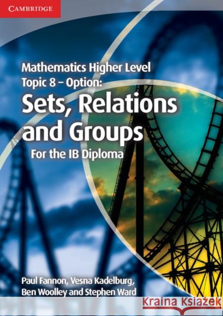 Mathematics Higher Level for the IB Diploma Option Topic 8 Sets, Relations and Groups Paul Fannon, Vesna Kadelburg, Ben Woolley, Stephen Ward 9781107646285