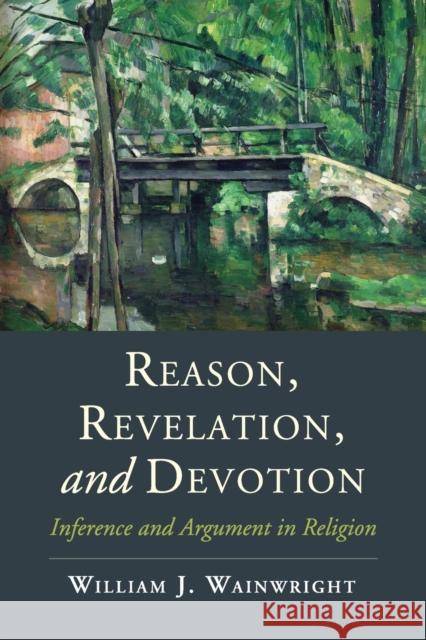 Reason, Revelation, and Devotion: Inference and Argument in Religion William J., Professor Wainwright 9781107650367