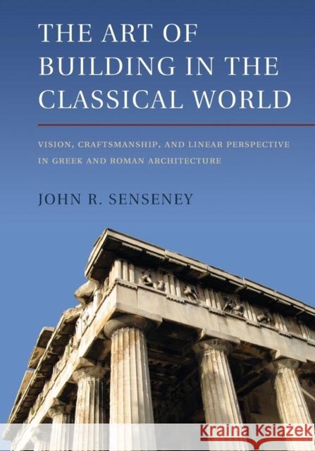 The Art of Building in the Classical World: Vision, Craftsmanship, and Linear Perspective in Greek and Roman Architecture Senseney, John R. 9781107651258 CAMBRIDGE UNIVERSITY PRESS