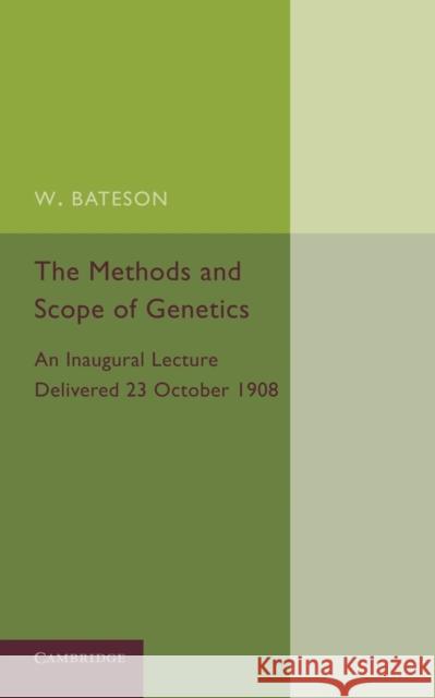 The Methods and Scope of Genetics: An Inaugural Lecture Delivered 23 October 1908 Bateson, William 9781107652583