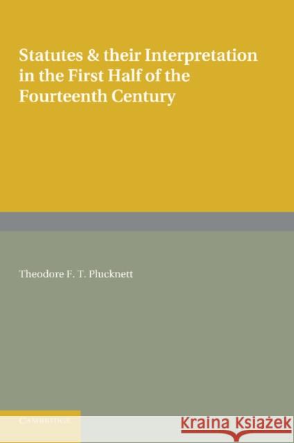 Statutes and Their Interpretation in the First Half of the Fourteenth Century Plucknett, Theodore F. T. 9781107653122 Cambridge University Press