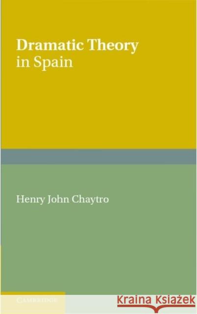 Dramatic Theory in Spain: Extracts from Literature before and during the Golden Age H. J. Chaytor 9781107655263