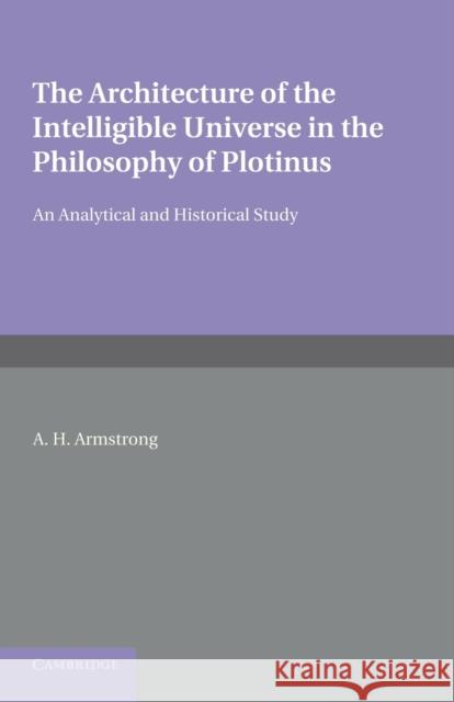 The Architecture of the Intelligible Universe in the Philosophy of Plotinus: An Analytical and Historical Study Armstrong, Arthur Hilary 9781107656734 Cambridge University Press