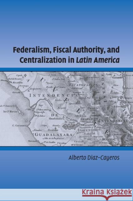 Federalism, Fiscal Authority, and Centralization in Latin America Alberto Diaz-Cayeros 9781107656901