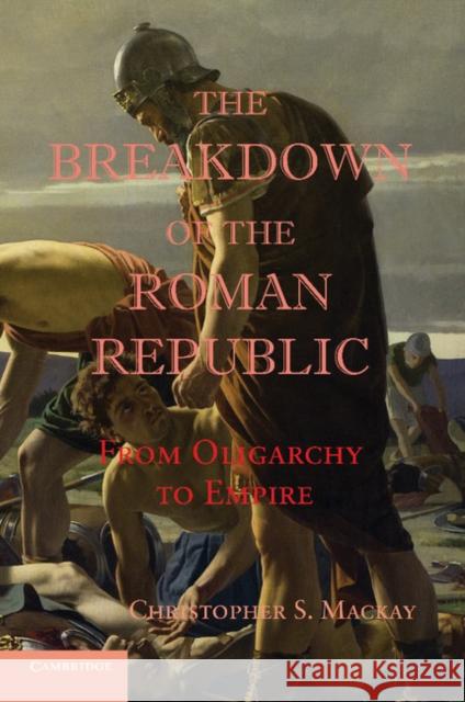 The Breakdown of the Roman Republic: From Oligarchy to Empire MacKay, Christopher S. 9781107657021