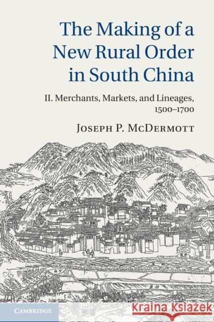 The Making of a New Rural Order in South China: Volume 2, Merchants, Markets, and Lineages, 1500-1700 Joseph P. (University of Cambridge) McDermott 9781107658615 Cambridge University Press