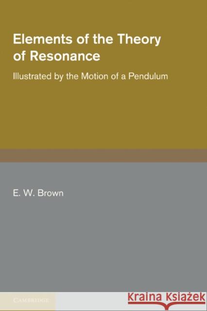 Elements of the Theory of Resonance: Illustrated by the Motion of a Pendulum E. W. Brown 9781107659759 Cambridge University Press