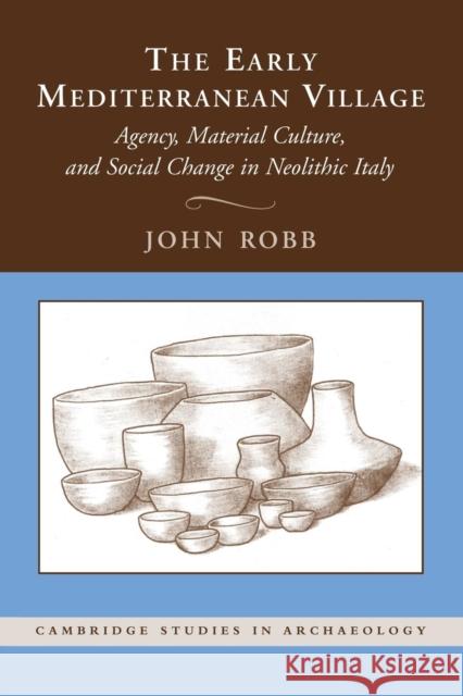 The Early Mediterranean Village: Agency, Material Culture, and Social Change in Neolithic Italy Robb, John 9781107661103
