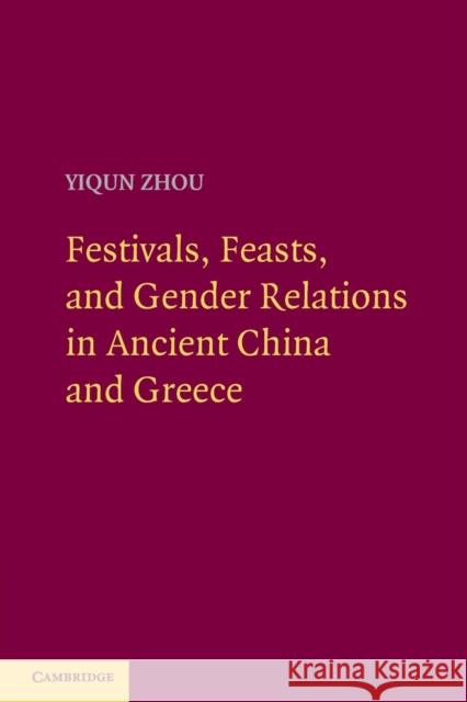 Festivals, Feasts, and Gender Relations in Ancient China and Greece Yiqun Zhou 9781107665507