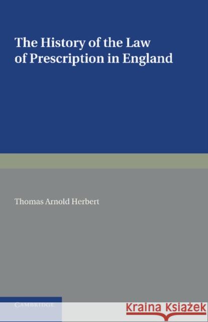 The History of the Law of Prescription in England: Being the Yorke Prize Essay of the University of Cambridge for 1890 Herbert, Thomas Arnold 9781107665651